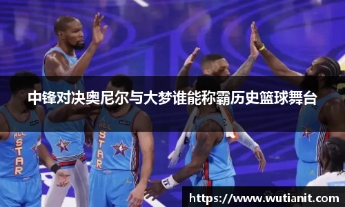 中锋对决奥尼尔与大梦谁能称霸历史篮球舞台